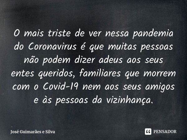⁠O mais triste de ver nessa pandemia do Coronavirus é que muitas pessoas não podem dizer adeus aos seus entes queridos, familiares que morrem com o Covid-19 nem... Frase de José Guimarães e Silva.