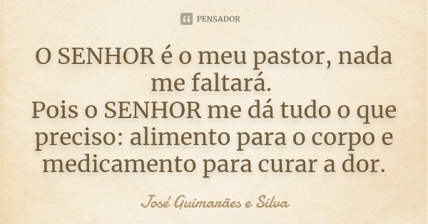 O SENHOR é o meu pastor, nada me faltará. Pois o SENHOR me dá tudo o que preciso: alimento para o corpo e medicamento para curar a dor.... Frase de José Guimarães e Silva.