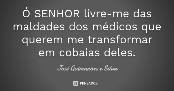 Ó SENHOR livre-me das maldades dos médicos que querem me transformar em cobaias deles.... Frase de José Guimarães e Silva.