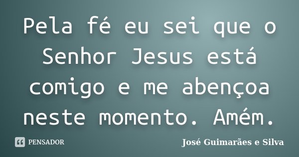 Pela fé eu sei que o Senhor Jesus está comigo e me abençoa neste momento. Amém.... Frase de José Guimarães e Silva.