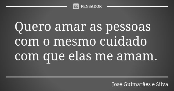 Quero amar as pessoas com o mesmo cuidado com que elas me amam.... Frase de José Guimarães e Silva.