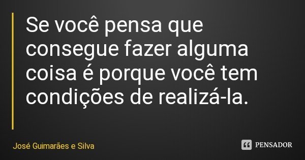 Se você pensa que consegue fazer alguma coisa é porque você tem condições de realizá-la.... Frase de José Guimarães e Silva.