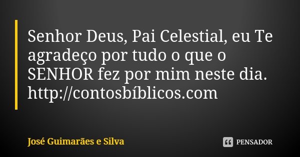 Senhor Deus, Pai Celestial, eu Te agradeço por tudo o que o SENHOR fez por mim neste dia. http://contosbíblicos.com... Frase de José Guimarães e Silva.