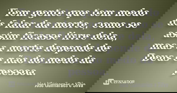 Tem gente que tem medo de falar da morte, como se assim ficasse livre dela, mas a morte depende de Deus e não do medo da pessoa.... Frase de José Guimarães e Silva.