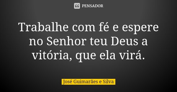Trabalhe com fé e espere no Senhor teu Deus a vitória, que ela virá.... Frase de José Guimarães e Silva.