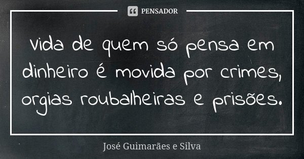 Vida de quem só pensa em dinheiro é movida por crimes, orgias roubalheiras e prisões.... Frase de José Guimarães e Silva.