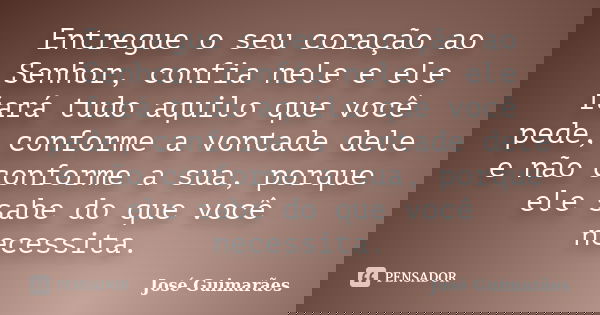 Entregue o seu coração ao Senhor, confia nele e ele fará tudo aquilo que você pede, conforme a vontade dele e não conforme a sua, porque ele sabe do que você ne... Frase de José Guimarães.