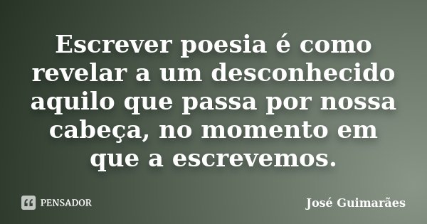 Escrever poesia é como revelar a um desconhecido aquilo que passa por nossa cabeça, no momento em que a escrevemos.... Frase de José Guimarães.