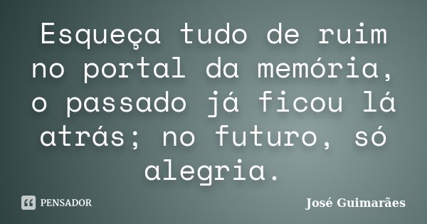 Esqueça tudo de ruim no portal da memória, o passado já ficou lá atrás; no futuro, só alegria.... Frase de José Guimarães.
