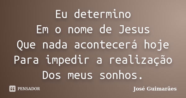 Eu determino Em o nome de Jesus Que nada acontecerá hoje Para impedir a realização Dos meus sonhos.... Frase de José Guimarães.