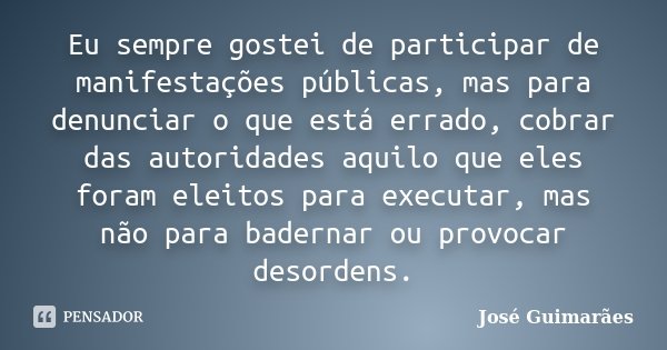 Eu sempre gostei de participar de manifestações públicas, mas para denunciar o que está errado, cobrar das autoridades aquilo que eles foram eleitos para execut... Frase de José Guimarães.