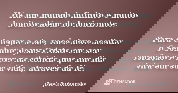 Há um mundo infinito e muito bonito além do horizonte. Para chegar a ele, você deve aceitar o Senhor Jesus Cristo em seu coração e crer na vitória que um dia vi... Frase de José Guimarães.