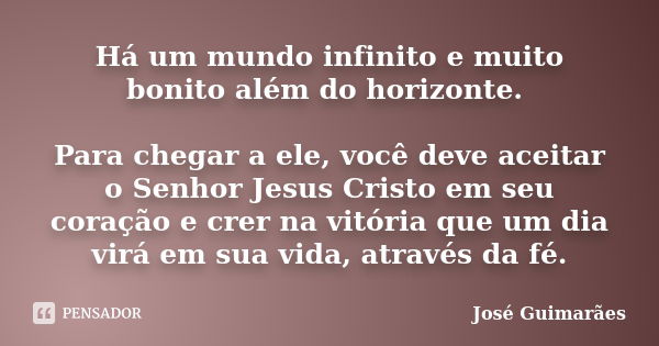 Há um mundo infinito e muito bonito além do horizonte. Para chegar a ele, você deve aceitar o Senhor Jesus Cristo em seu coração e crer na vitória que um dia vi... Frase de José Guimarães.