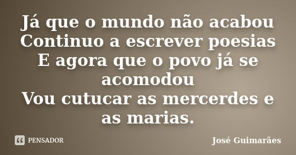 Já que o mundo não acabou Continuo a escrever poesias E agora que o povo já se acomodou Vou cutucar as mercerdes e as marias.... Frase de José Guimarães.