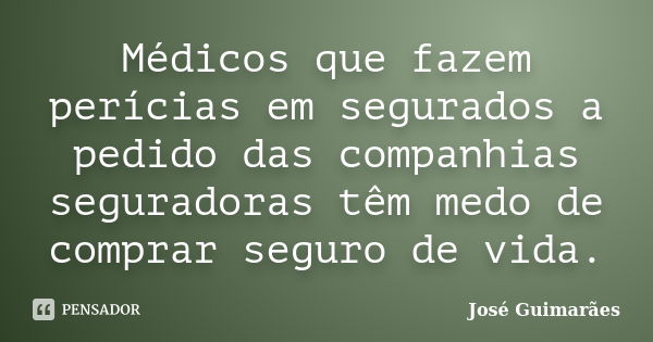 Médicos que fazem perícias em segurados a pedido das companhias seguradoras têm medo de comprar seguro de vida.... Frase de José Guimarães.