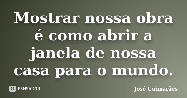 Mostrar nossa obra é como abrir a janela de nossa casa para o mundo.... Frase de José Guimarães.