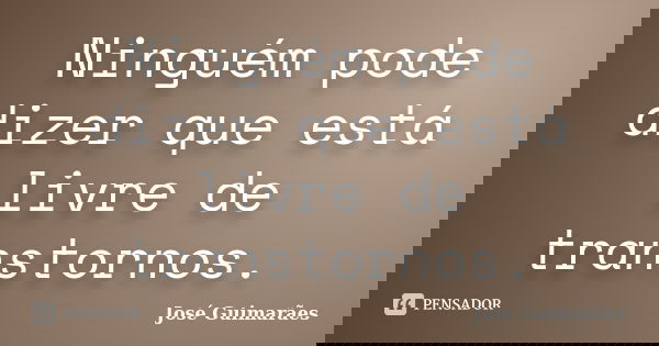 Ninguém pode dizer que está livre de transtornos.... Frase de José Guimarães.