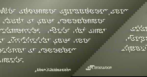 Nós devemos agradecer por tudo o que recebemos diariamente. Pois há uma Força Infinita que nos impulsiona a receber mais.... Frase de José Guimarães.