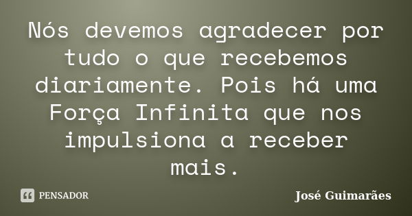 Nós devemos agradecer por tudo o que recebemos diariamente. Pois há uma Força Infinita que nos impulsiona a receber mais.... Frase de José Guimarães.