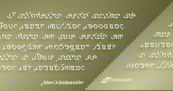 O dinheiro está acima de Deus para muitas pessoas, mas na hora em que estão em apuros desejam entregar todo o dinheiro a Deus para se verem livres do problemas.... Frase de José Guimarães.