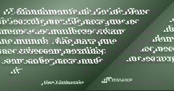 O Mandamento da Lei de Deus foi escrito por Ele para que os homens e as mulheres vivam bem no mundo. Não para que as pessoas vivessem perdidas, no escuro, sem s... Frase de José Guimarães.