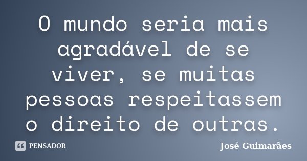 O mundo seria mais agradável de se viver, se muitas pessoas respeitassem o direito de outras.... Frase de José Guimarães.