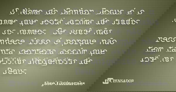 O Nome do Senhor Jesus é o nome que está acima de todos os nomes. Se você não reconhece isso é porque não tem tanta certeza assim que crê no Filho Unigênito de ... Frase de José Guimarães.