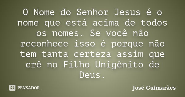 O Nome do Senhor Jesus é o nome que está acima de todos os nomes. Se você não reconhece isso é porque não tem tanta certeza assim que crê no Filho Unigênito de ... Frase de José Guimarães.