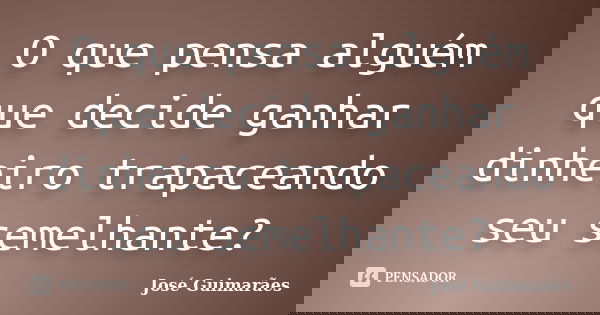 O que pensa alguém que decide ganhar dinheiro trapaceando seu semelhante?... Frase de José Guimarães.