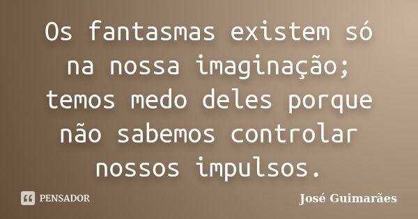 Os fantasmas existem só na nossa imaginação; temos medo deles porque não sabemos controlar nossos impulsos.... Frase de José Guimarães.