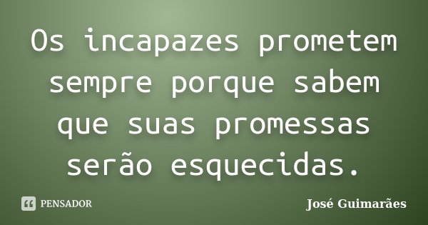 Os incapazes prometem sempre porque sabem que suas promessas serão esquecidas.... Frase de José Guimarães.