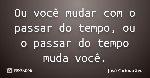 Ou você mudar com o passar do tempo, ou o passar do tempo muda você.... Frase de José Guimarães.