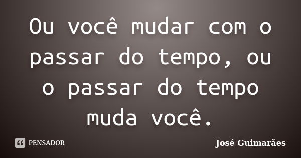 Ou você mudar com o passar do tempo, ou o passar do tempo muda você.... Frase de José Guimarães.