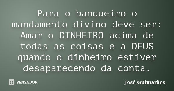 Para o banqueiro o mandamento divino deve ser: Amar o DINHEIRO acima de todas as coisas e a DEUS quando o dinheiro estiver desaparecendo da conta.... Frase de José Guimarães.