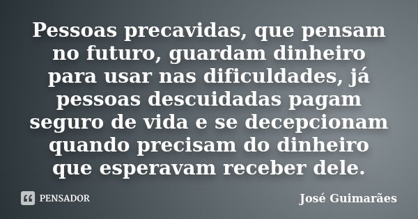 Pessoas precavidas, que pensam no futuro, guardam dinheiro para usar nas dificuldades, já pessoas descuidadas pagam seguro de vida e se decepcionam quando preci... Frase de José Guimarães.