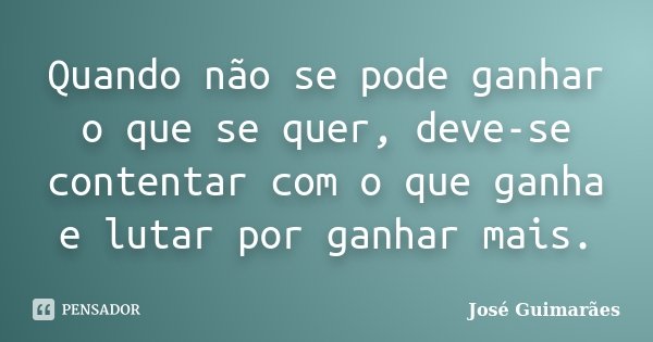 Quando não se pode ganhar o que se quer, deve-se contentar com o que ganha e lutar por ganhar mais.... Frase de José Guimarães.