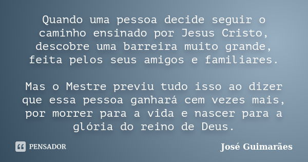 Quando uma pessoa decide seguir o caminho ensinado por Jesus Cristo, descobre uma barreira muito grande, feita pelos seus amigos e familiares. Mas o Mestre prev... Frase de José Guimarães.