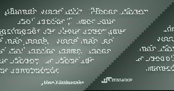 Quando você diz “Posso fazer tal coisa”, mas sua imaginação te leva crer que você não pode, você não só não fará tal coisa como, caso a resolva fazer, a fará de... Frase de José Guimarães.