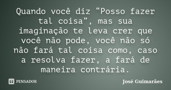 Quando você diz “Posso fazer tal coisa”, mas sua imaginação te leva crer que você não pode, você não só não fará tal coisa como, caso a resolva fazer, a fará de... Frase de José Guimarães.