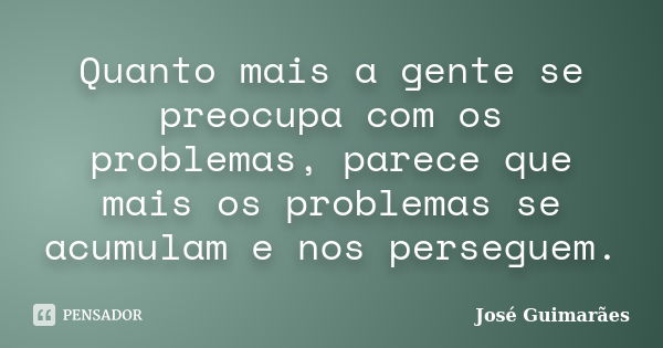 Quanto mais a gente se preocupa com os problemas, parece que mais os problemas se acumulam e nos perseguem.... Frase de José Guimarães.