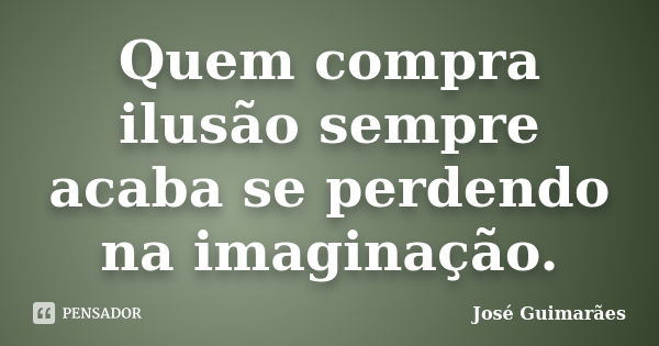 Quem compra ilusão sempre acaba se perdendo na imaginação.... Frase de José Guimarães.