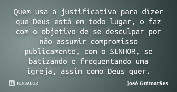 Quem usa a justificativa para dizer que Deus está em todo lugar, o faz com o objetivo de se desculpar por não assumir compromisso publicamente, com o SENHOR, se... Frase de José Guimarães.