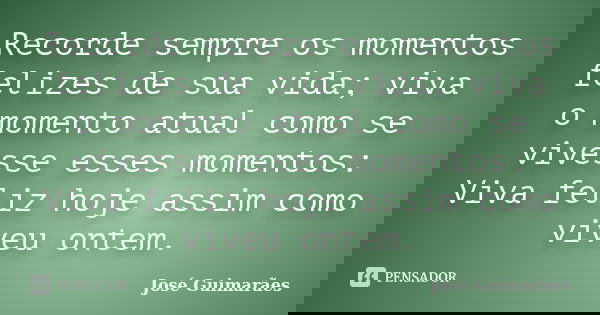Recorde sempre os momentos felizes de sua vida; viva o momento atual como se vivesse esses momentos: Viva feliz hoje assim como viveu ontem.... Frase de José Guimarães.