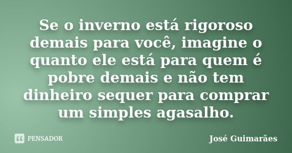 Se o inverno está rigoroso demais para você, imagine o quanto ele está para quem é pobre demais e não tem dinheiro sequer para comprar um simples agasalho.... Frase de José Guimarães.