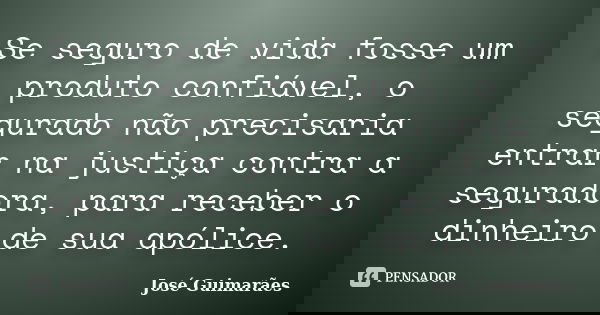 Se seguro de vida fosse um produto confiável, o segurado não precisaria entrar na justiça contra a seguradora, para receber o dinheiro de sua apólice.... Frase de José Guimarães.