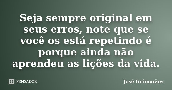 Seja sempre original em seus erros, note que se você os está repetindo é porque ainda não aprendeu as lições da vida.... Frase de José Guimarães.