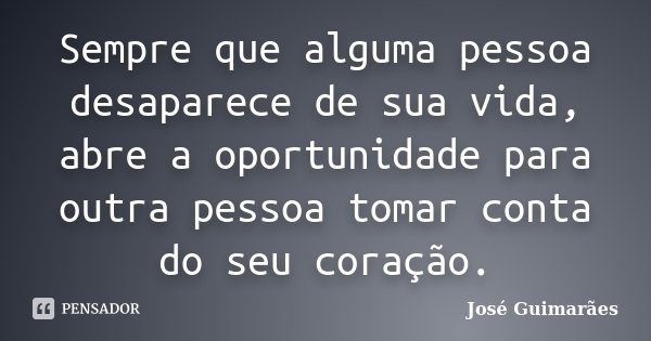 Sempre que alguma pessoa desaparece de sua vida, abre a oportunidade para outra pessoa tomar conta do seu coração.... Frase de José Guimarães.