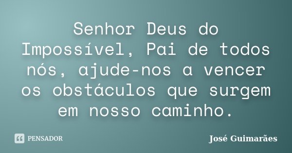 Senhor Deus do Impossível, Pai de todos nós, ajude-nos a vencer os obstáculos que surgem em nosso caminho.... Frase de José Guimarães.
