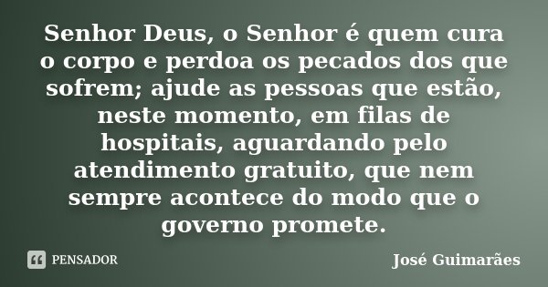 Senhor Deus, o Senhor é quem cura o corpo e perdoa os pecados dos que sofrem; ajude as pessoas que estão, neste momento, em filas de hospitais, aguardando pelo ... Frase de José Guimarães.
