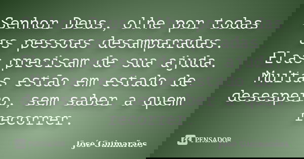 Senhor Deus, olhe por todas as pessoas desamparadas. Elas precisam de sua ajuda. Muitas estão em estado de desespero, sem saber a quem recorrer.... Frase de José Guimarães.